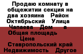 Продаю комнату в общежитии секция на два хозяина › Район ­ Октябрьский › Улица ­ Чапаева › Дом ­ 15а › Общая площадь ­ 19 › Цена ­ 500 000 - Ставропольский край Недвижимость » Другое   . Ставропольский край